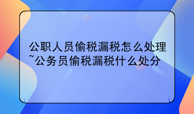 公职人员偷税漏税怎么处理~公务员偷税漏税什么处分