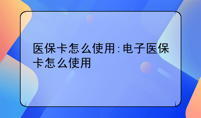 医保卡怎么使用:电子医保卡怎么使用