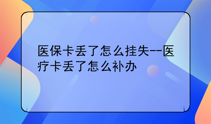 医保卡丢了怎么挂失--医疗卡丢了怎么补办