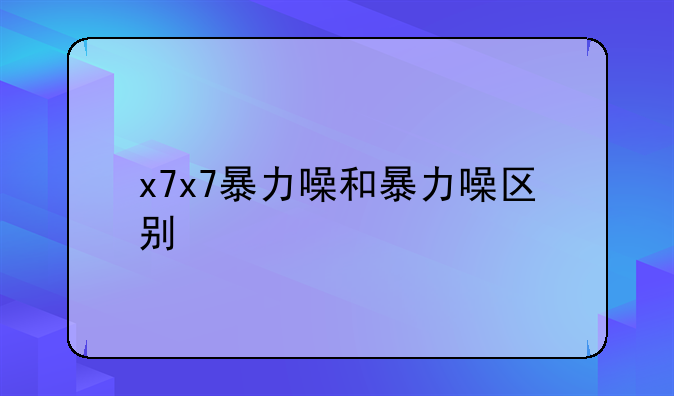 x7x7暴力噪和暴力噪区别